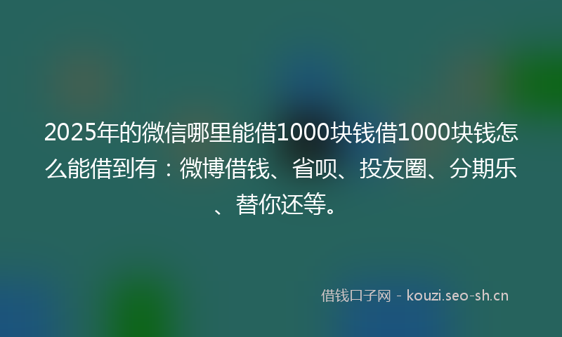 2025年的微信哪里能借1000块钱借1000块钱怎么能借到有：微博借钱、省呗、投友圈、分期乐、替你还等。