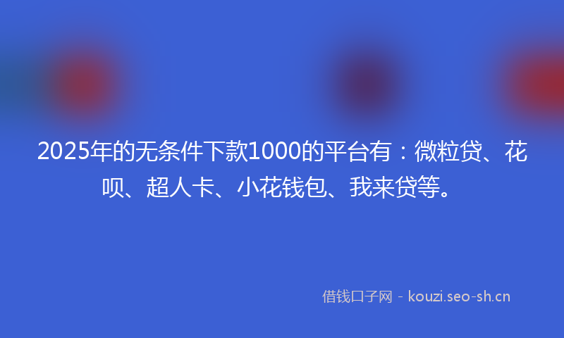 2025年的无条件下款1000的平台有：微粒贷、花呗、超人卡、小花钱包、我来贷等。