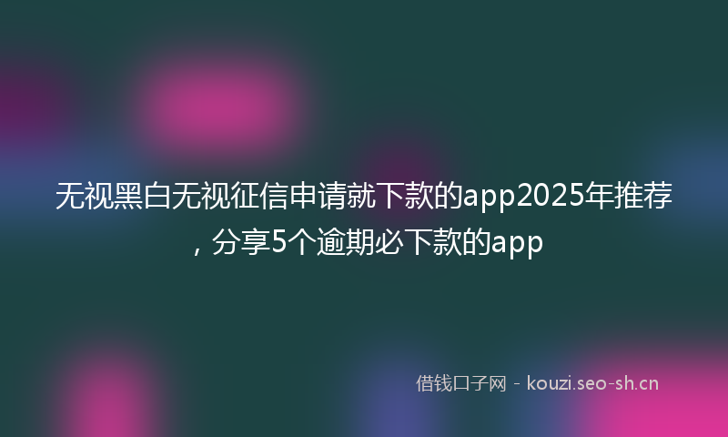 无视黑白无视征信申请就下款的app2025年推荐，分享5个逾期必下款的app