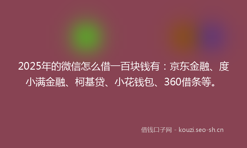 2025年的微信怎么借一百块钱有：京东金融、度小满金融、柯基贷、小花钱包、360借条等。