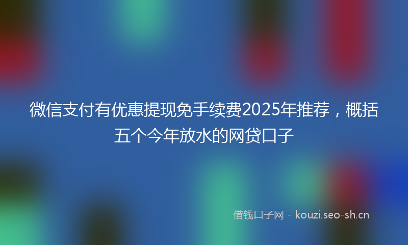 微信支付有优惠提现免手续费2025年推荐，概括五个今年放水的网贷口子