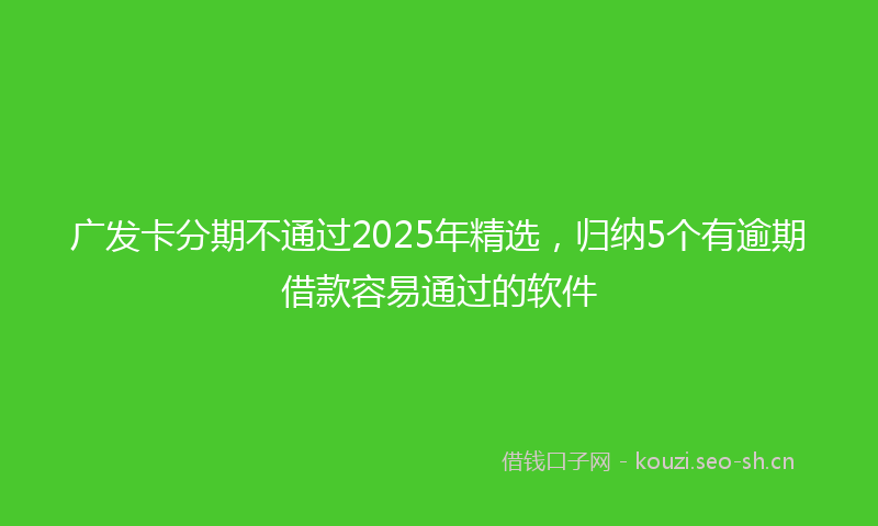 广发卡分期不通过2025年精选，归纳5个有逾期借款容易通过的软件