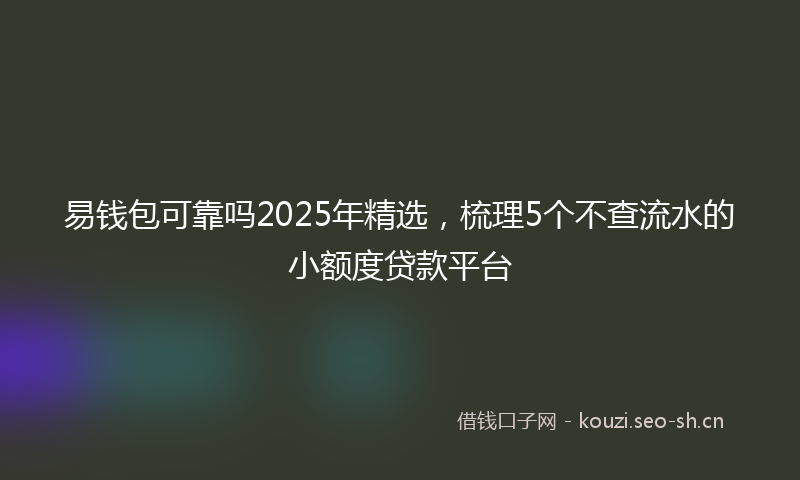 易钱包可靠吗2025年精选，梳理5个不查流水的小额度贷款平台