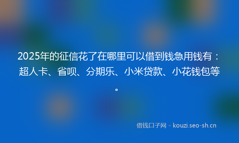 2025年的征信花了在哪里可以借到钱急用钱有：超人卡、省呗、分期乐、小米贷款、小花钱包等。