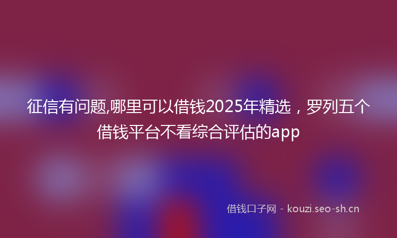 征信有问题,哪里可以借钱2025年精选，罗列五个借钱平台不看综合评估的app