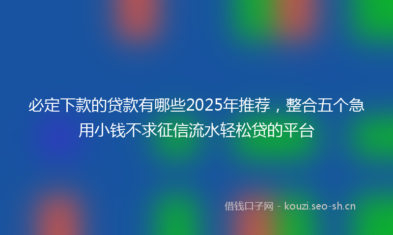 必定下款的贷款有哪些2025年推荐，整合五个急用小钱不求征信流水轻松贷的平台
