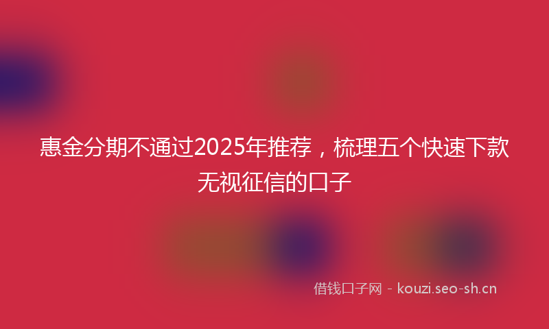 惠金分期不通过2025年推荐，梳理五个快速下款无视征信的口子