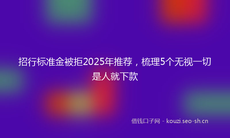 招行标准金被拒2025年推荐，梳理5个无视一切是人就下款