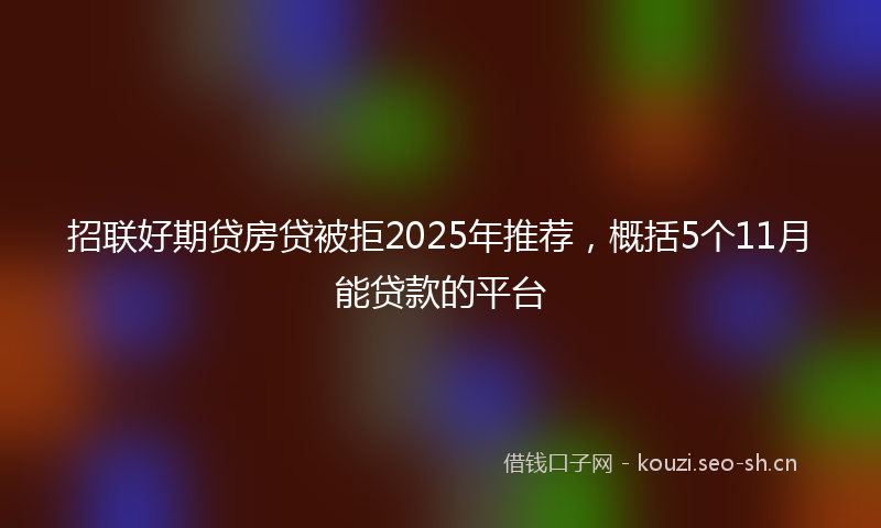招联好期贷房贷被拒2025年推荐，概括5个11月能贷款的平台
