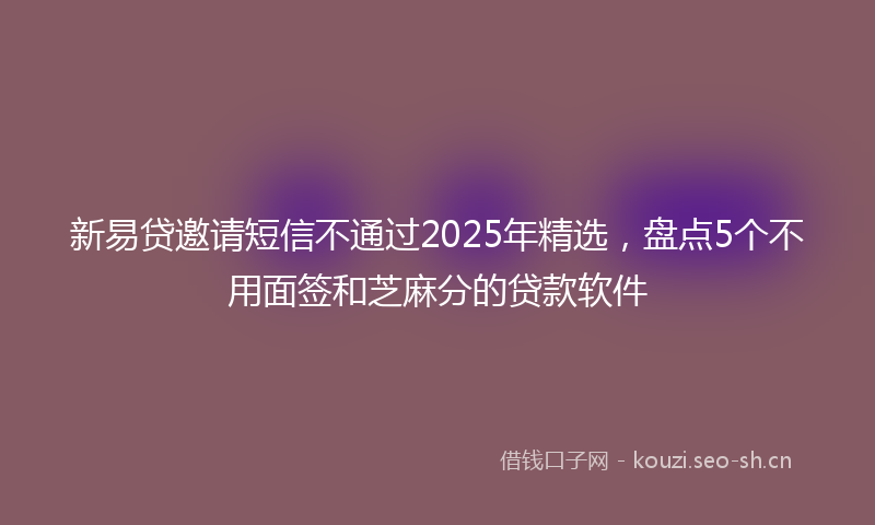 新易贷邀请短信不通过2025年精选，盘点5个不用面签和芝麻分的贷款软件