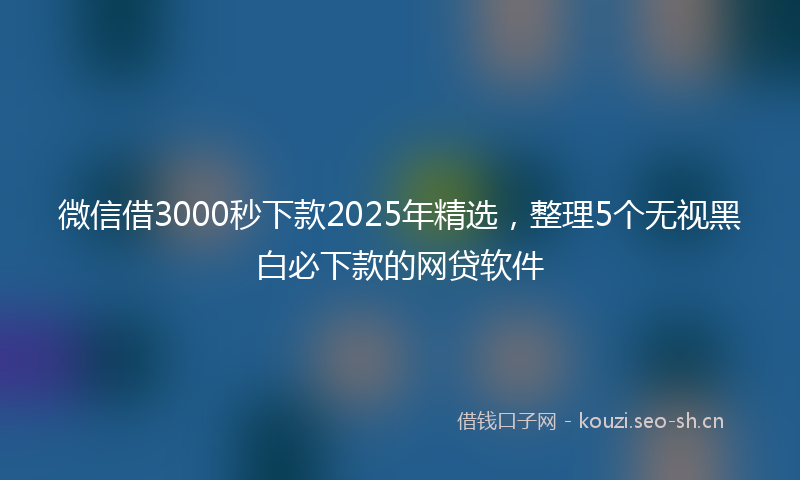 微信借3000秒下款2025年精选，整理5个无视黑白必下款的网贷软件