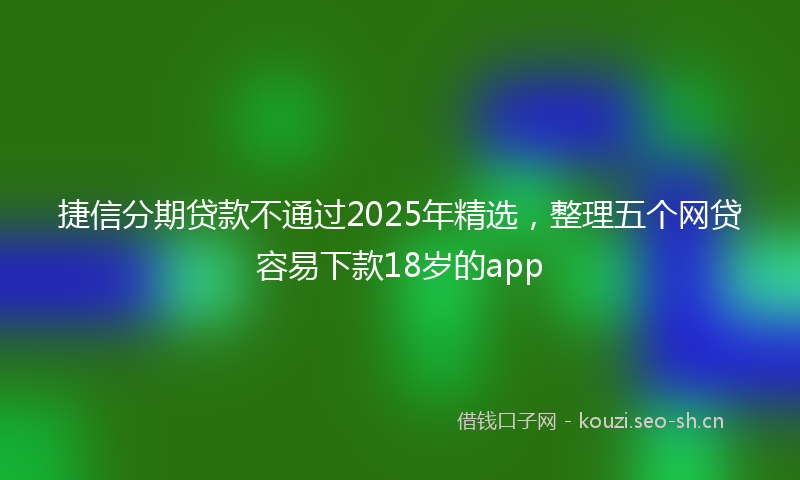 捷信分期贷款不通过2025年精选，整理五个网贷容易下款18岁的app