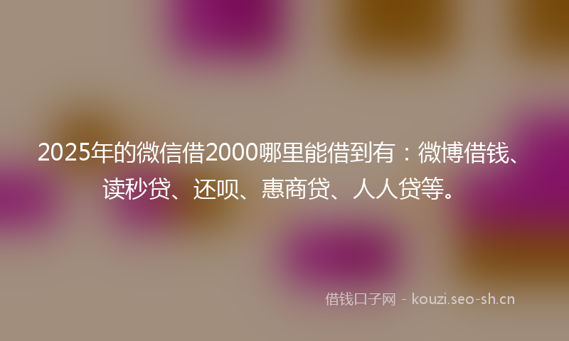 2025年的微信借2000哪里能借到有：微博借钱、读秒贷、还呗、惠商贷、人人贷等。