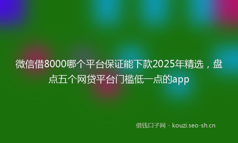 微信借8000哪个平台保证能下款2025年精选，盘点五个网贷平台门槛低一点的app