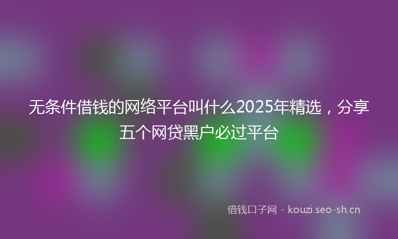 无条件借钱的网络平台叫什么2025年精选，分享五个网贷黑户必过平台