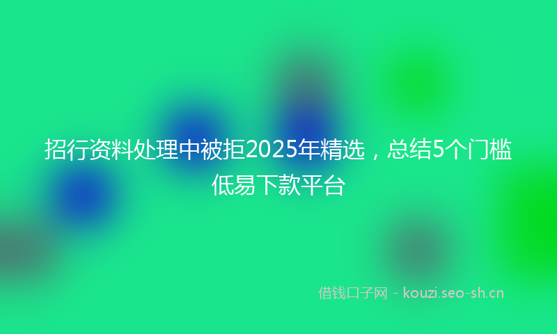 招行资料处理中被拒2025年精选，总结5个门槛低易下款平台