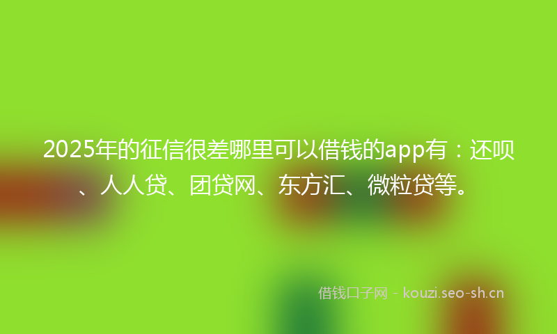 2025年的征信很差哪里可以借钱的app有：还呗、人人贷、团贷网、东方汇、微粒贷等。