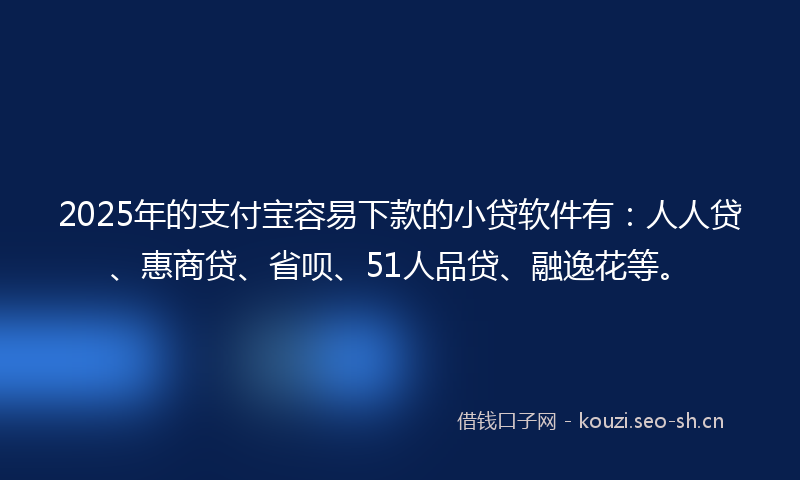 2025年的支付宝容易下款的小贷软件有：人人贷、惠商贷、省呗、51人品贷、融逸花等。
