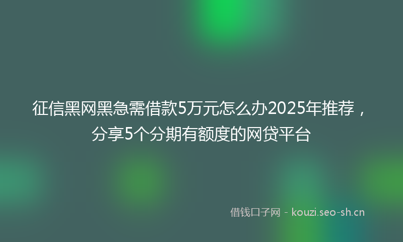 征信黑网黑急需借款5万元怎么办2025年推荐，分享5个分期有额度的网贷平台