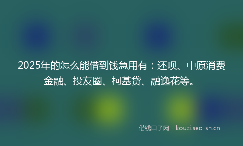 2025年的怎么能借到钱急用有：还呗、中原消费金融、投友圈、柯基贷、融逸花等。