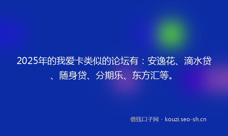 2025年的我爱卡类似的论坛有：安逸花、滴水贷、随身贷、分期乐、东方汇等。