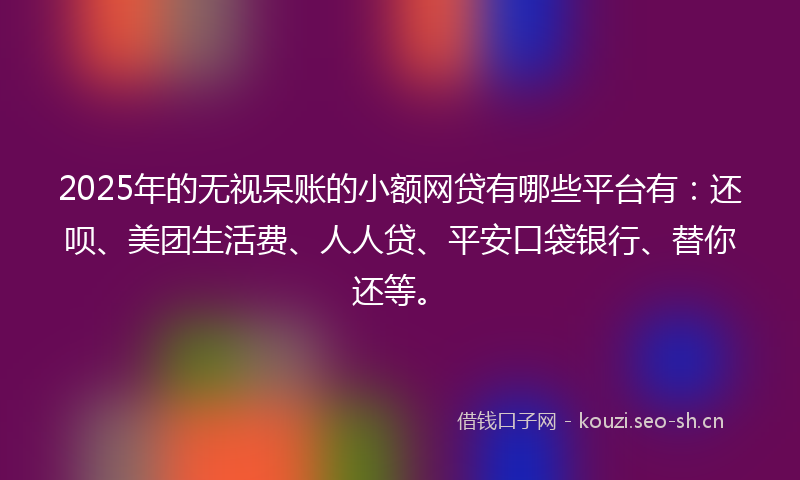 2025年的无视呆账的小额网贷有哪些平台有：还呗、美团生活费、人人贷、平安口袋银行、替你还等。