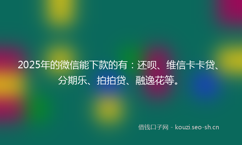 2025年的微信能下款的有：还呗、维信卡卡贷、分期乐、拍拍贷、融逸花等。