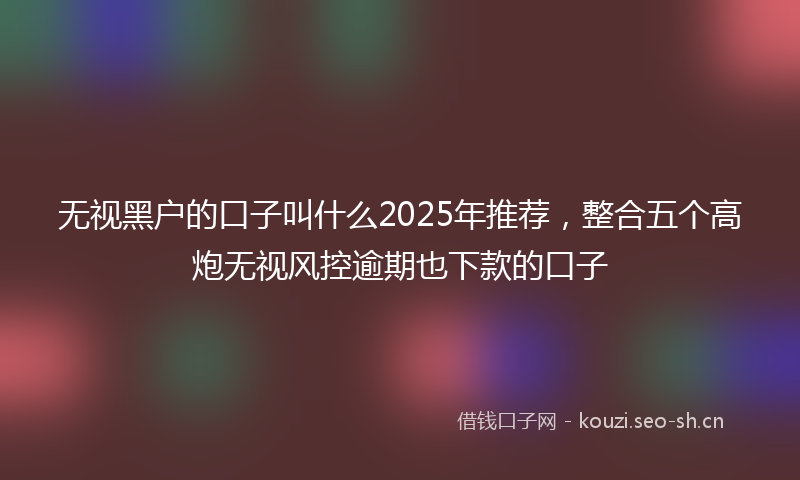 无视黑户的口子叫什么2025年推荐，整合五个高炮无视风控逾期也下款的口子