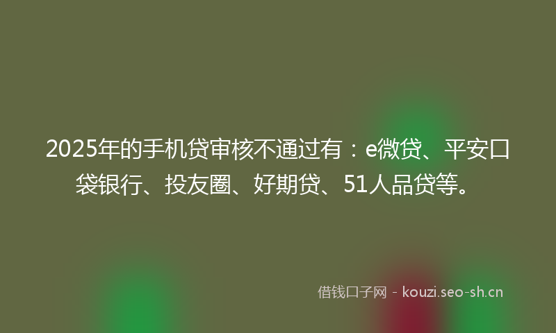 2025年的手机贷审核不通过有：e微贷、平安口袋银行、投友圈、好期贷、51人品贷等。