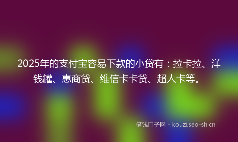 2025年的支付宝容易下款的小贷有：拉卡拉、洋钱罐、惠商贷、维信卡卡贷、超人卡等。