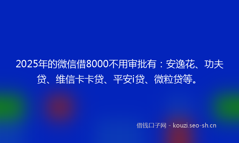2025年的微信借8000不用审批有：安逸花、功夫贷、维信卡卡贷、平安i贷、微粒贷等。