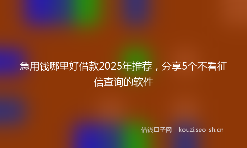 急用钱哪里好借款2025年推荐，分享5个不看征信查询的软件