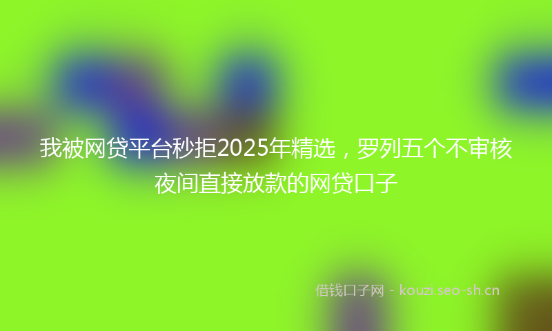 我被网贷平台秒拒2025年精选，罗列五个不审核夜间直接放款的网贷口子