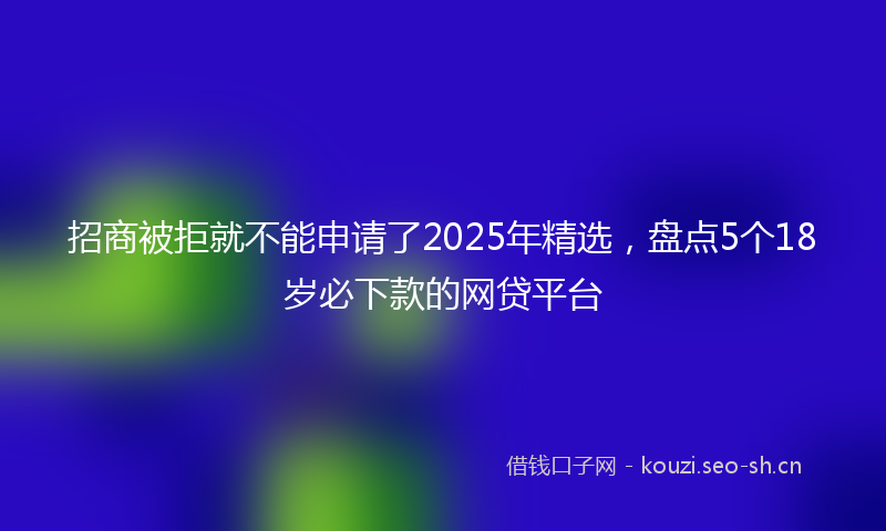 招商被拒就不能申请了2025年精选，盘点5个18岁必下款的网贷平台