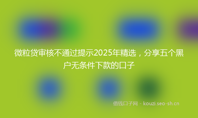 微粒贷审核不通过提示2025年精选，分享五个黑户无条件下款的口子