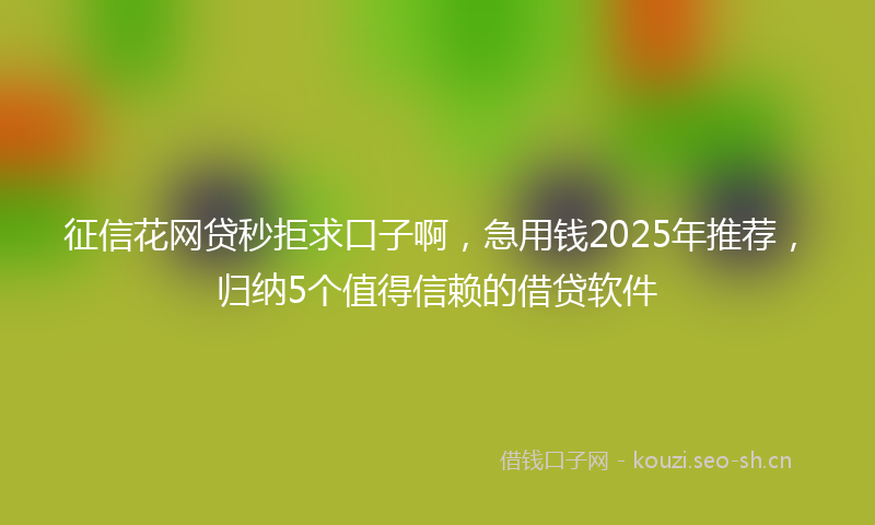 征信花网贷秒拒求口子啊，急用钱2025年推荐，归纳5个值得信赖的借贷软件