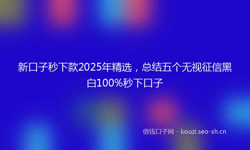新口子秒下款2025年精选，总结五个无视征信黑白100%秒下口子