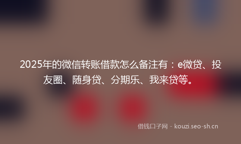 2025年的微信转账借款怎么备注有：e微贷、投友圈、随身贷、分期乐、我来贷等。