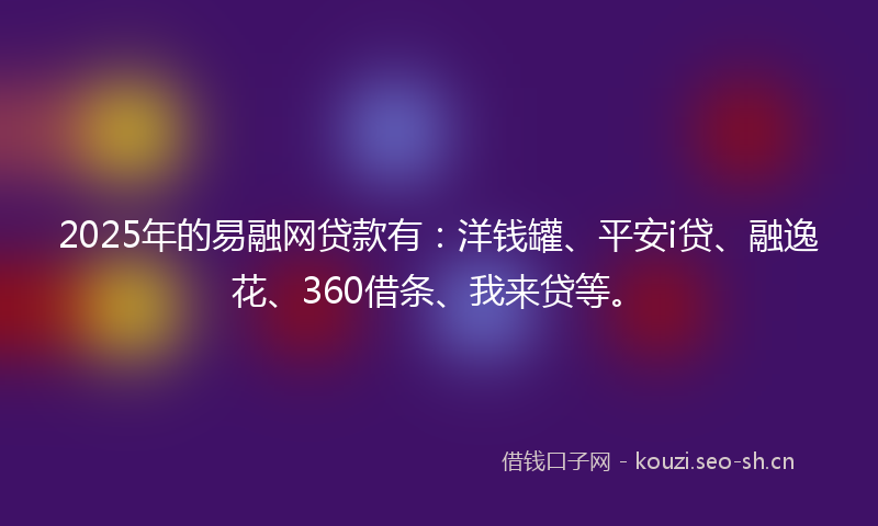 2025年的易融网贷款有：洋钱罐、平安i贷、融逸花、360借条、我来贷等。