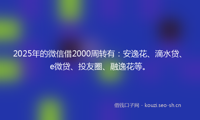 2025年的微信借2000周转有：安逸花、滴水贷、e微贷、投友圈、融逸花等。