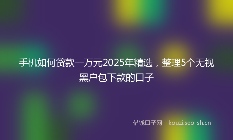 手机如何贷款一万元2025年精选,整理5个无视黑户包下款的口子
