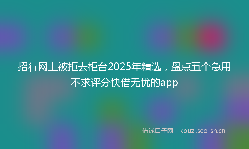 招行网上被拒去柜台2025年精选，盘点五个急用不求评分快借无忧的app