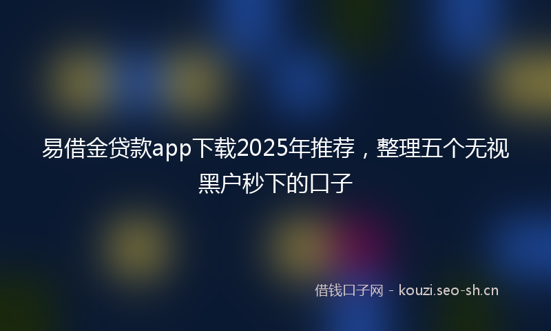 易借金贷款app下载2025年推荐，整理五个无视黑户秒下的口子