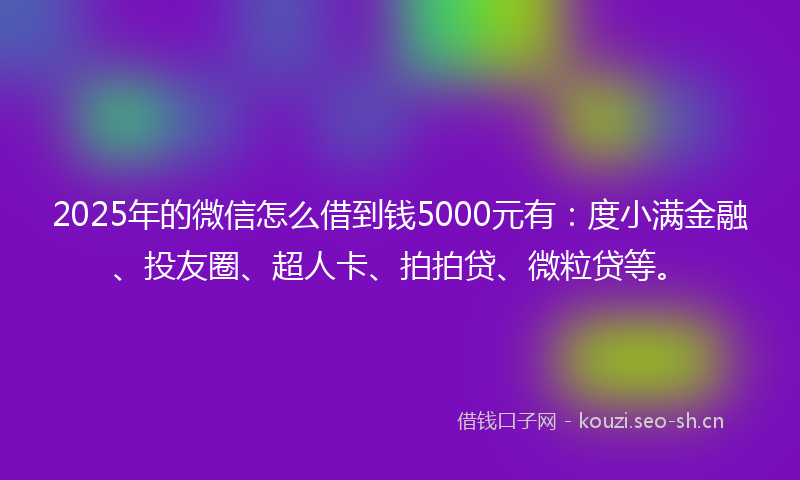 2025年的微信怎么借到钱5000元有：度小满金融、投友圈、超人卡、拍拍贷、微粒贷等。