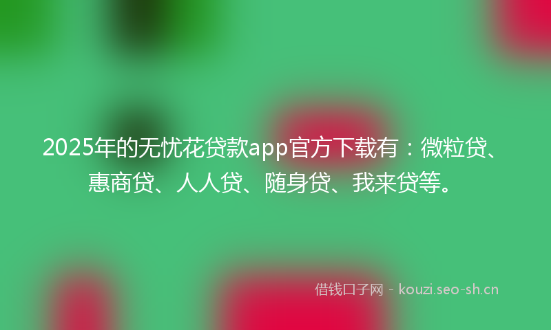 2025年的无忧花贷款app官方下载有：微粒贷、惠商贷、人人贷、随身贷、我来贷等。