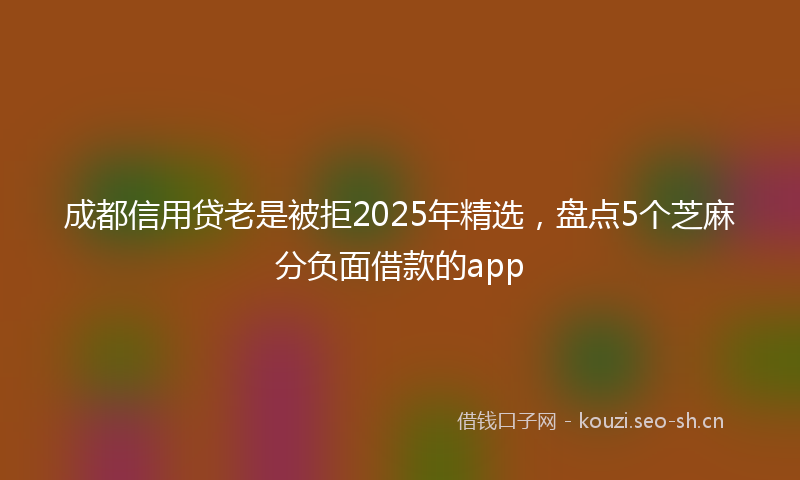 成都信用贷老是被拒2025年精选，盘点5个芝麻分负面借款的app
