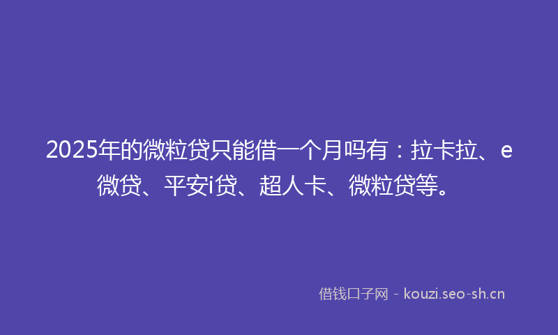 2025年的微粒贷只能借一个月吗有:拉卡拉、e微贷、平安i贷、超人卡、微粒贷等。