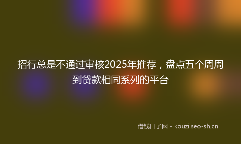 招行总是不通过审核2025年推荐，盘点五个周周到贷款相同系列的平台