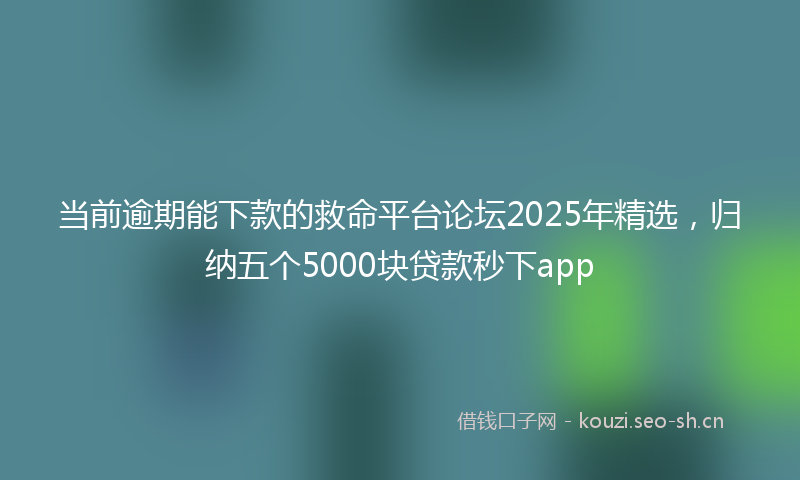 当前逾期能下款的救命平台论坛2025年精选，归纳五个5000块贷款秒下app