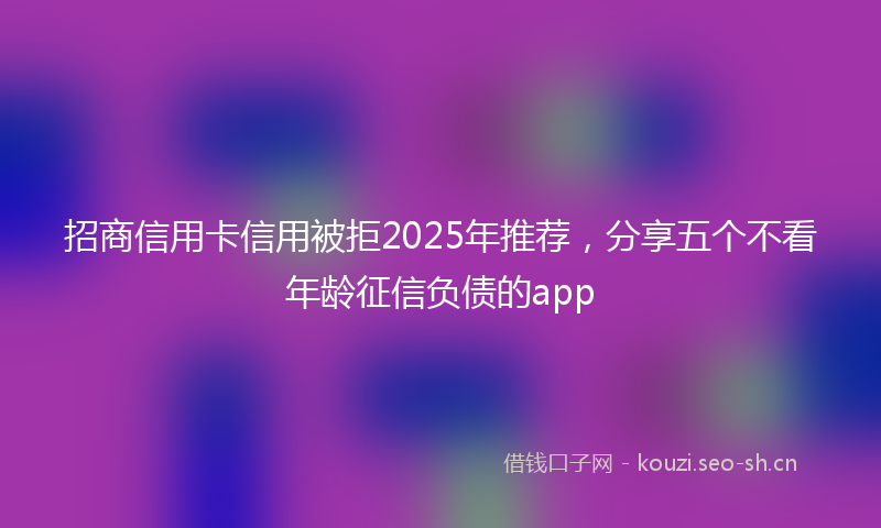 招商信用卡信用被拒2025年推荐，分享五个不看年龄征信负债的app